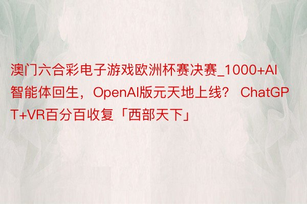 澳门六合彩电子游戏欧洲杯赛决赛_1000+AI智能体回生，OpenAI版元天地上线？ ChatGPT+VR百分百收复「西部天下」