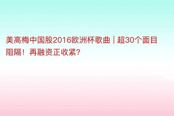 美高梅中国股2016欧洲杯歌曲 | 超30个面目阻隔！再融资正收紧？