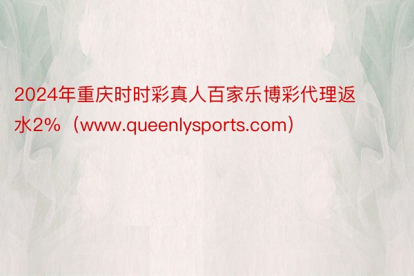 2024年重庆时时彩真人百家乐博彩代理返水2%（www.queenlysports.com）