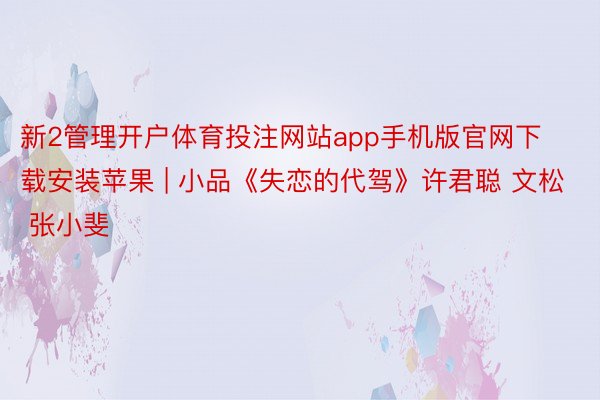 新2管理开户体育投注网站app手机版官网下载安装苹果 | 小品《失恋的代驾》许君聪 文松 张小斐