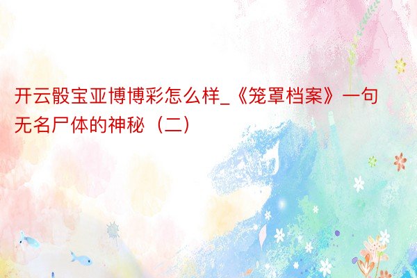 开云骰宝亚博博彩怎么样_《笼罩档案》一句无名尸体的神秘（二）