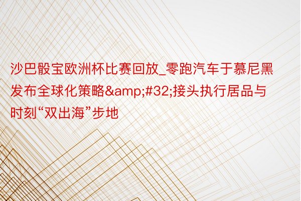 沙巴骰宝欧洲杯比赛回放_零跑汽车于慕尼黑发布全球化策略&#32;接头执行居品与时刻“双出海”步地