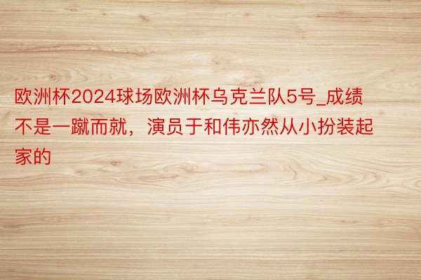 欧洲杯2024球场欧洲杯乌克兰队5号_成绩不是一蹴而就，演员于和伟亦然从小扮装起家的