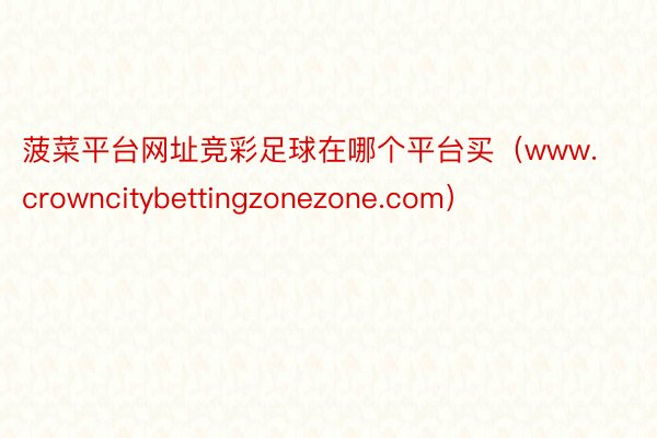 菠菜平台网址竞彩足球在哪个平台买（www.crowncitybettingzonezone.com）