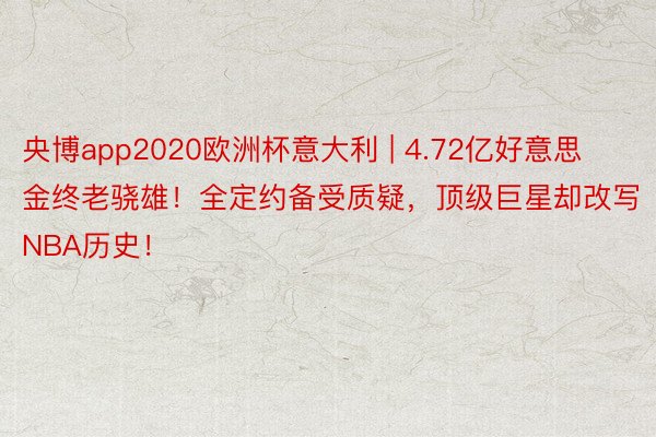 央博app2020欧洲杯意大利 | 4.72亿好意思金终老骁雄！全定约备受质疑，顶级巨星却改写NBA历史！