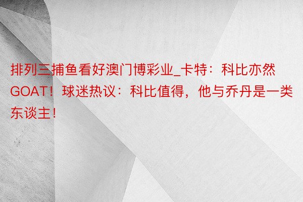 排列三捕鱼看好澳门博彩业_卡特：科比亦然GOAT！球迷热议：科比值得，他与乔丹是一类东谈主！