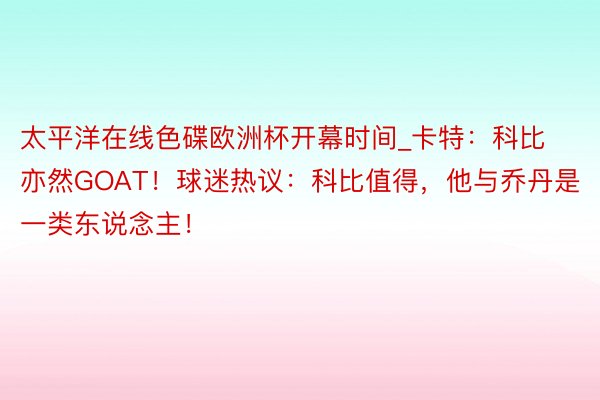 太平洋在线色碟欧洲杯开幕时间_卡特：科比亦然GOAT！球迷热议：科比值得，他与乔丹是一类东说念主！
