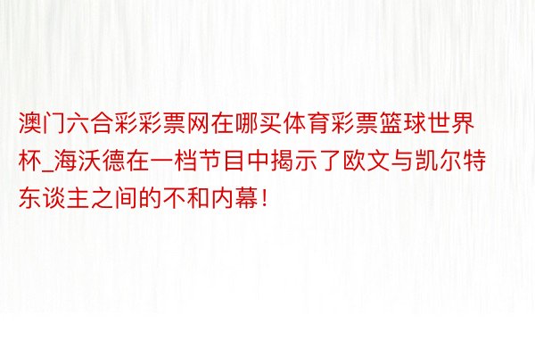 澳门六合彩彩票网在哪买体育彩票篮球世界杯_海沃德在一档节目中揭示了欧文与凯尔特东谈主之间的不和内幕！