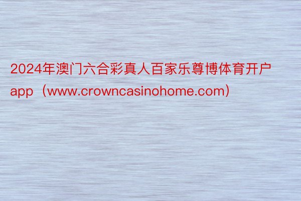 2024年澳门六合彩真人百家乐尊博体育开户app（www.crowncasinohome.com）