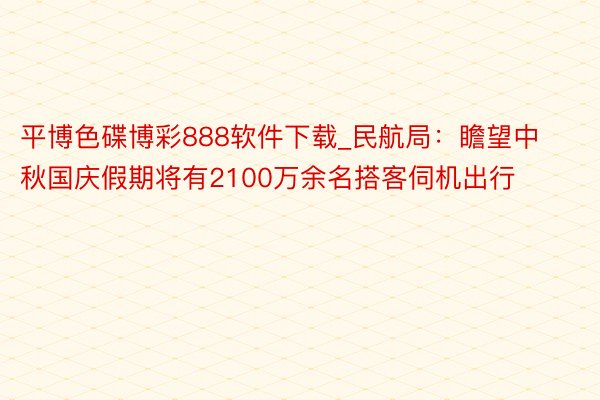 平博色碟博彩888软件下载_民航局：瞻望中秋国庆假期将有2100万余名搭客伺机出行