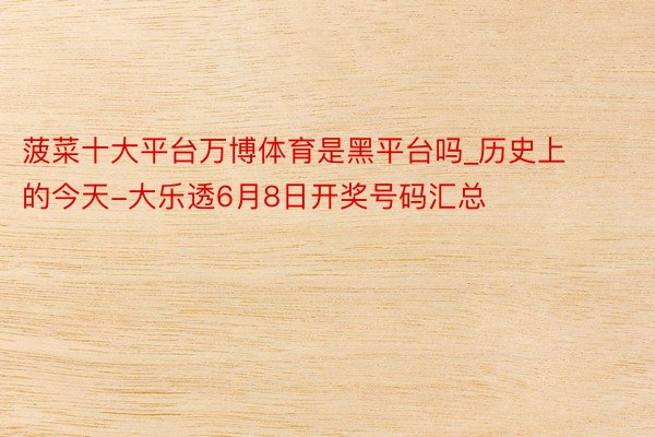 菠菜十大平台万博体育是黑平台吗_历史上的今天-大乐透6月8日开奖号码汇总