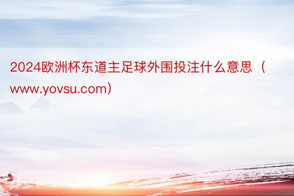 2024欧洲杯东道主足球外围投注什么意思（www.yovsu.com）