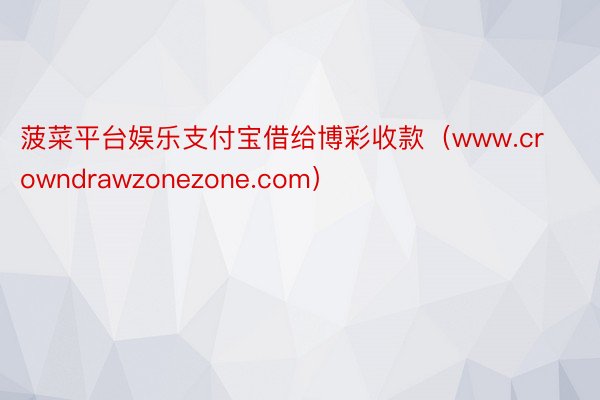 菠菜平台娱乐支付宝借给博彩收款（www.crowndrawzonezone.com）