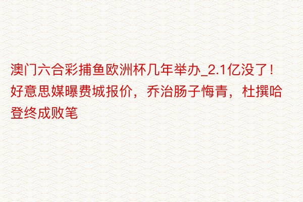 澳门六合彩捕鱼欧洲杯几年举办_2.1亿没了！好意思媒曝费城报价，乔治肠子悔青，杜撰哈登终成败笔