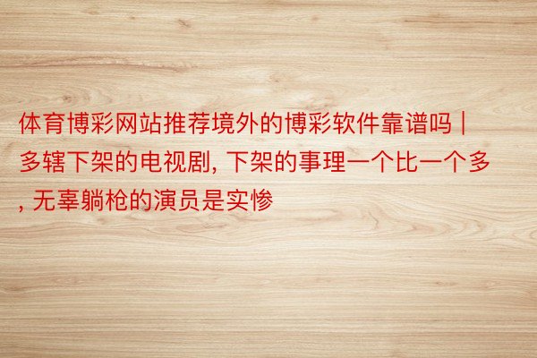 体育博彩网站推荐境外的博彩软件靠谱吗 | 多辖下架的电视剧, 下架的事理一个比一个多, 无辜躺枪的演员是实惨