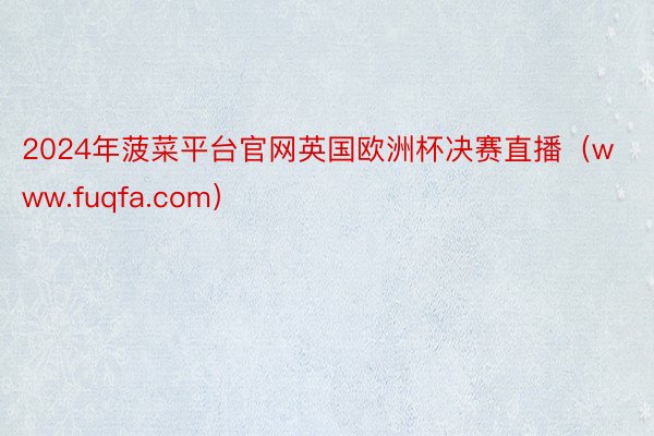 2024年菠菜平台官网英国欧洲杯决赛直播（www.fuqfa.com）