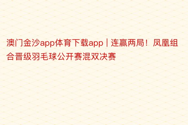 澳门金沙app体育下载app | 连赢两局!凤凰组合晋级羽毛球公开赛混双决赛
