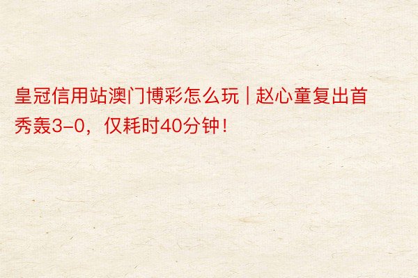 皇冠信用站澳门博彩怎么玩 | 赵心童复出首秀轰3-0,仅耗时40分钟!