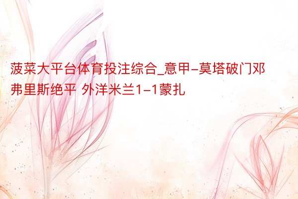 菠菜大平台体育投注综合_意甲-莫塔破门邓弗里斯绝平 外洋米兰1-1蒙扎