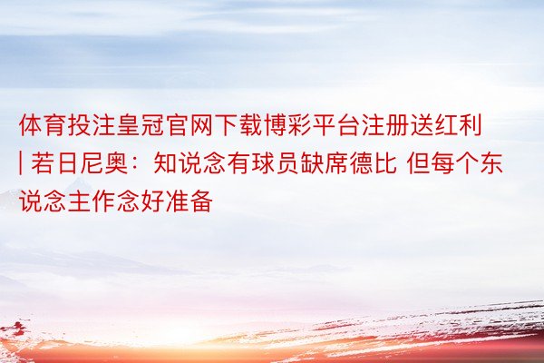 体育投注皇冠官网下载博彩平台注册送红利 | 若日尼奥：知说念有球员缺席德比 但每个东说念主作念好准备