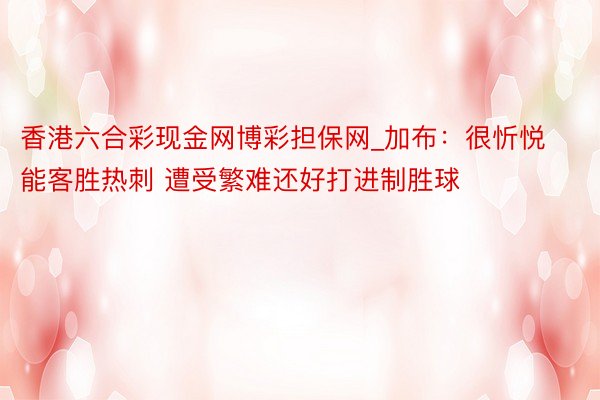 香港六合彩现金网博彩担保网_加布：很忻悦能客胜热刺 遭受繁难还好打进制胜球