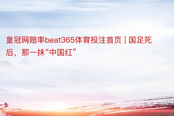 皇冠网赔率beat365体育投注首页 | 国足死后，那一抹“中国红”