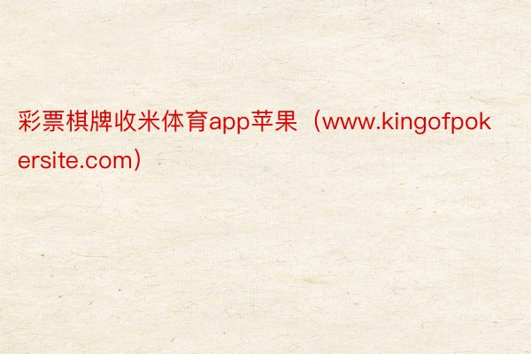 彩票棋牌收米体育app苹果(www.kingofpokersite.com)