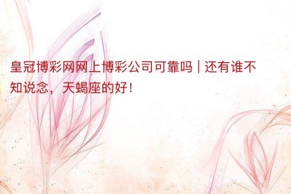 皇冠博彩网网上博彩公司可靠吗 | 还有谁不知说念,天蝎座的好!