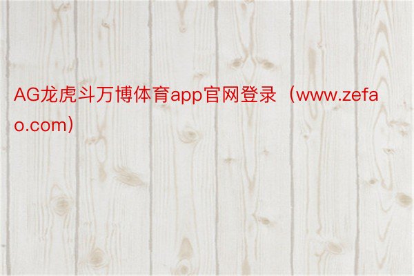 AG龙虎斗万博体育app官网登录（www.zefao.com）