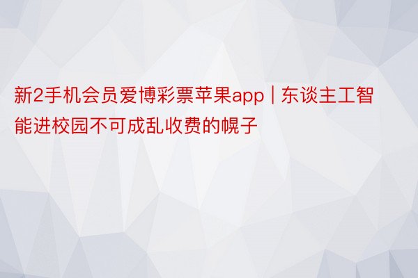 新2手机会员爱博彩票苹果app | 东谈主工智能进校园不可成乱收费的幌子