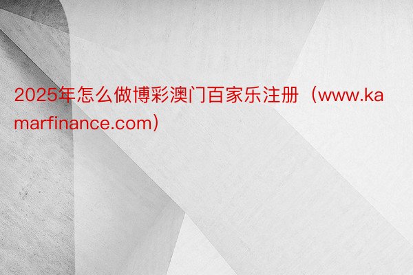 2025年怎么做博彩澳门百家乐注册（www.kamarfinance.com）