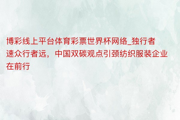 博彩线上平台体育彩票世界杯网络_独行者速众行者远，中国双碳观点引颈纺织服装企业在前行