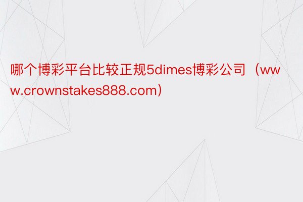 哪个博彩平台比较正规5dimes博彩公司（www.crownstakes888.com）
