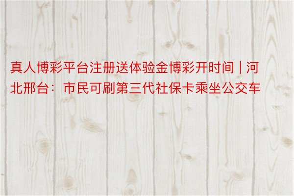 真人博彩平台注册送体验金博彩开时间 | 河北邢台：市民可刷第三代社保卡乘坐公交车