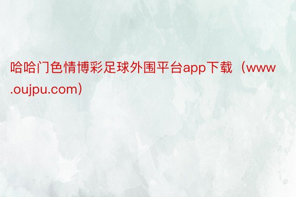 哈哈门色情博彩足球外围平台app下载（www.oujpu.com）