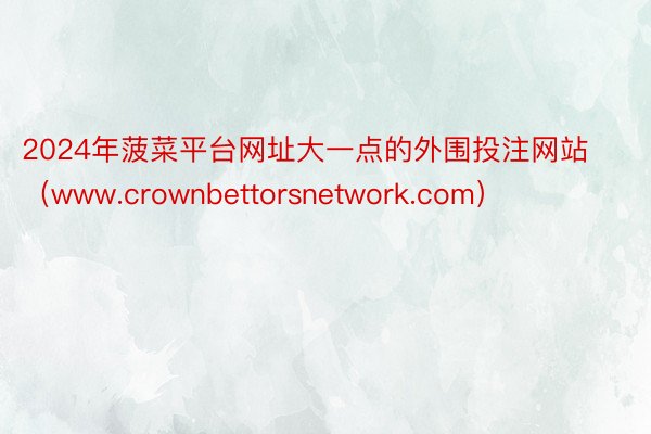 2024年菠菜平台网址大一点的外围投注网站（www.crownbettorsnetwork.com）