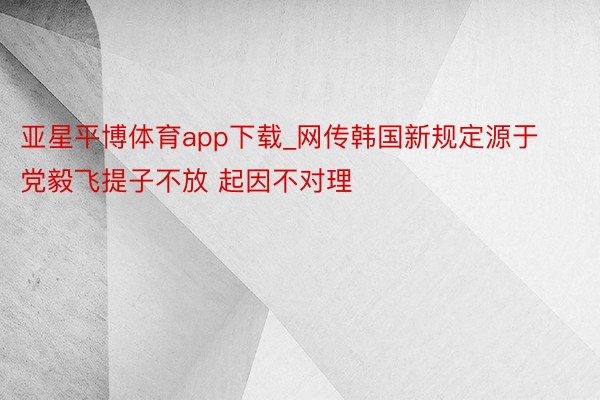 亚星平博体育app下载_网传韩国新规定源于党毅飞提子不放 起因不对理