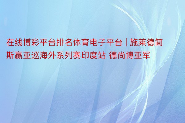 在线博彩平台排名体育电子平台 | 施莱德简斯赢亚巡海外系列赛印度站 德尚博亚军