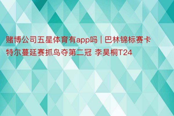 赌博公司五星体育有app吗 | 巴林锦标赛卡特尔蔓延赛抓鸟夺第二冠 李昊桐T24