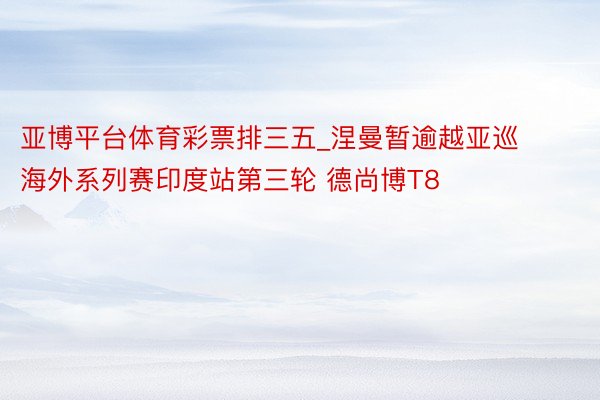 亚博平台体育彩票排三五_涅曼暂逾越亚巡海外系列赛印度站第三轮 德尚博T8