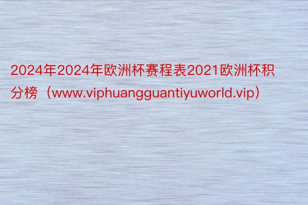 2024年2024年欧洲杯赛程表2021欧洲杯积分榜（www.viphuangguantiyuworld.vip）
