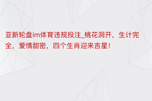 亚新轮盘im体育违规投注_桃花洞开，生计完全，爱情甜密，四个生肖迎来吉星！
