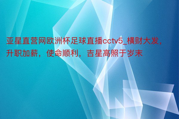 亚星直营网欧洲杯足球直播cctv5_横财大发，升职加薪，使命顺利，吉星高照于岁末