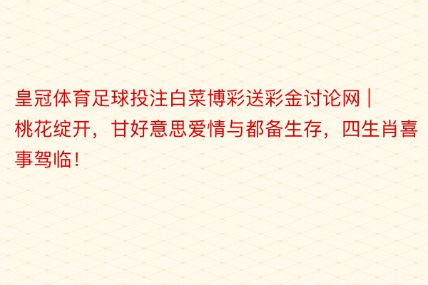 皇冠体育足球投注白菜博彩送彩金讨论网 | 桃花绽开，甘好意思爱情与都备生存，四生肖喜事驾临！