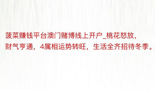 菠菜赚钱平台澳门赌博线上开户_桃花怒放，财气亨通，4属相运势转旺，生活全齐招待冬季。