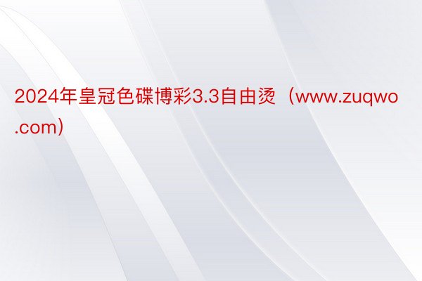 2024年皇冠色碟博彩3.3自由烫（www.zuqwo.com）