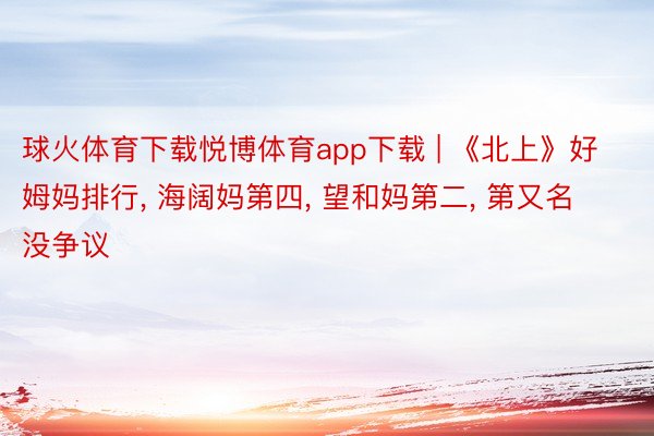 球火体育下载悦博体育app下载 | 《北上》好姆妈排行, 海阔妈第四, 望和妈第二, 第又名没争议