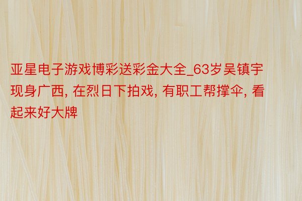 亚星电子游戏博彩送彩金大全_63岁吴镇宇现身广西, 在烈日下拍戏, 有职工帮撑伞, 看起来好大牌