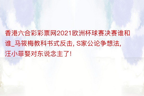 香港六合彩彩票网2021欧洲杯球赛决赛谁和谁_马筱梅教科书式反击, S家公论争想法, 汪小菲娶对东说念主了!