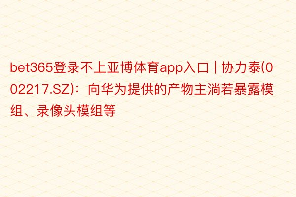 bet365登录不上亚博体育app入口 | 协力泰(002217.SZ)：向华为提供的产物主淌若暴露模组、录像头模组等